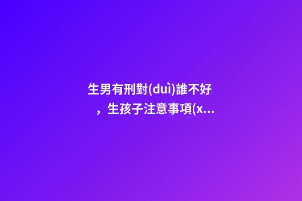 生男有刑對(duì)誰不好，生孩子注意事項(xiàng)